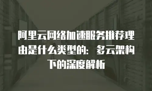 阿里云网络加速服务推荐理由是什么类型的：多云架构下的深度解析