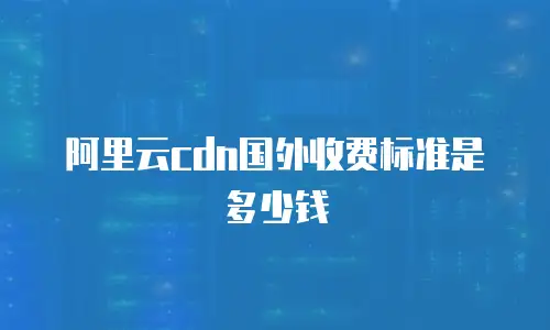 阿里云cdn国外收费标准是多少钱