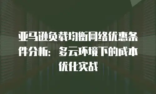 亚马逊负载均衡网络优惠条件分析：多云环境下的成本优化实战
