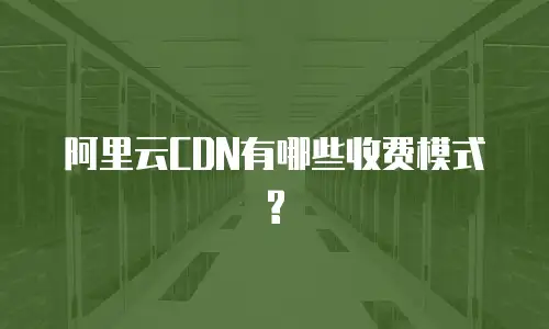 阿里云CDN有哪些收费模式?