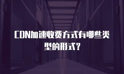 CDN加速收费方式有哪些类型的形式？