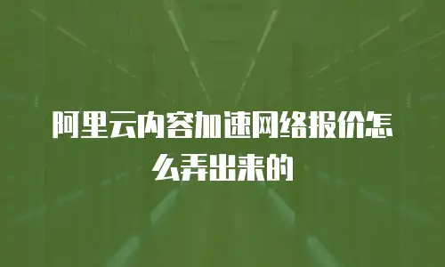阿里云内容加速网络报价怎么弄出来的