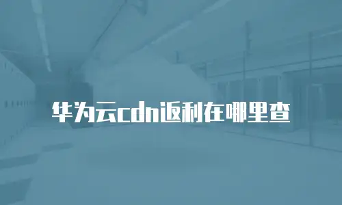 华为云cdn返利在哪里查