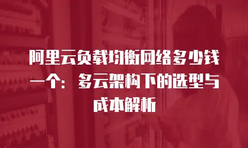 阿里云负载均衡网络多少钱一个：多云架构下的选型与成本解析