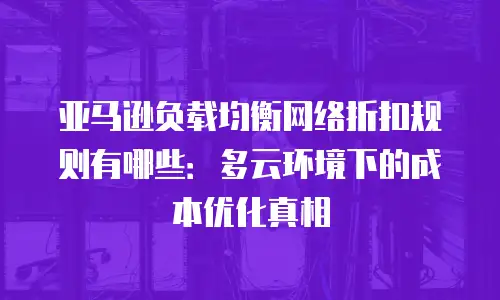 亚马逊负载均衡网络折扣规则有哪些：多云环境下的成本优化真相