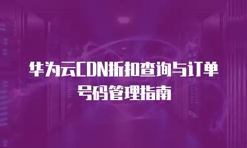 华为云CDN折扣查询与订单号码管理指南