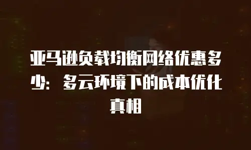亚马逊负载均衡网络优惠多少：多云环境下的成本优化真相