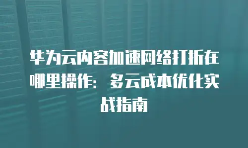 华为云内容加速网络打折在哪里操作：多云成本优化实战指南