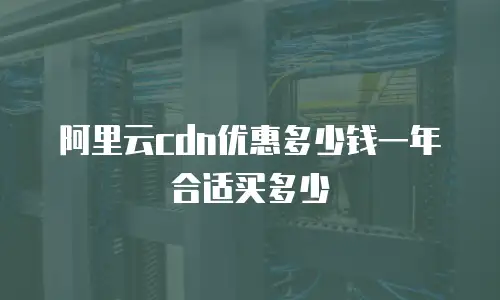 阿里云cdn优惠多少钱一年合适买多少