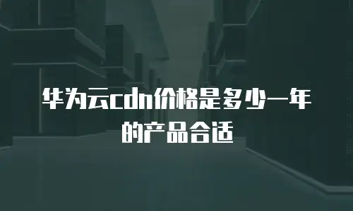 华为云cdn价格是多少一年的产品合适