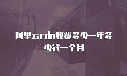阿里云cdn收费多少一年多少钱一个月