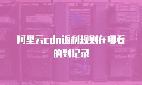 阿里云cdn返利规则在哪看的到记录