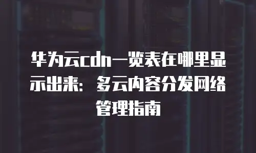 华为云cdn一览表在哪里显示出来：多云内容分发网络管理指南