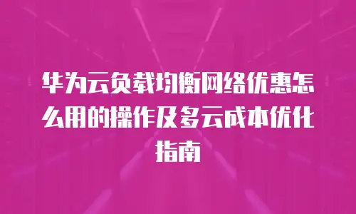 华为云负载均衡网络优惠怎么用的操作及多云成本优化指南