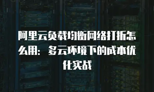阿里云负载均衡网络打折怎么用：多云环境下的成本优化实战