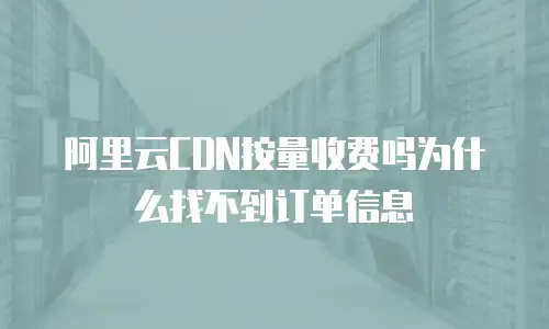 阿里云cdn按量收费吗为什么找不到订单信息