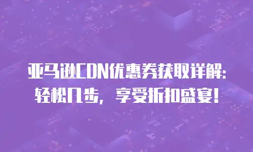 亚马逊CDN优惠券获取详解：轻松几步，享受折扣盛宴！