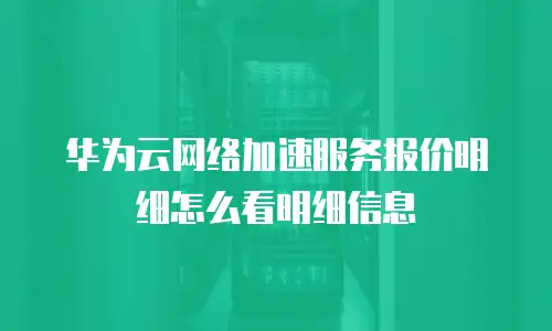 华为云网络加速服务报价明细怎么看明细信息