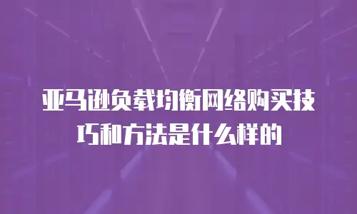 亚马逊负载均衡网络购买技巧和方法是什么样的