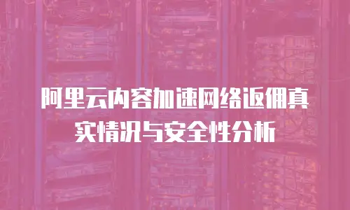 阿里云内容加速网络返佣真实情况与安全性分析