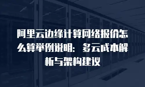 阿里云边缘计算网络报价怎么算举例说明：多云成本解析与架构建议
