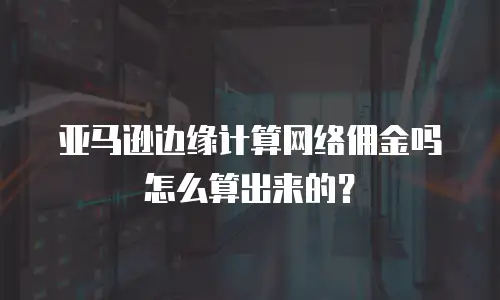 亚马逊边缘计算网络佣金吗怎么算出来的？