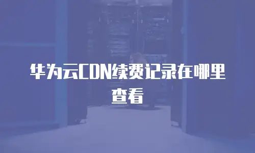 华为云CDN续费记录在哪里查看