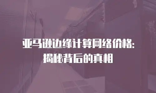 亚马逊边缘计算网络价格：揭秘背后的真相