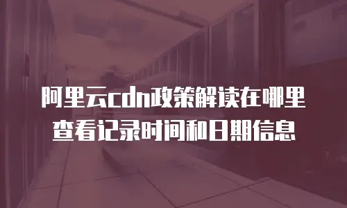 阿里云cdn政策解读在哪里查看记录时间和日期信息
