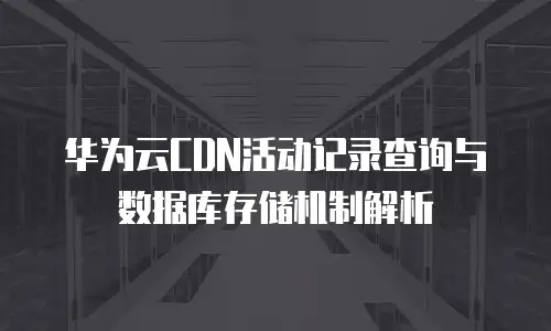 华为云CDN活动记录查询与数据库存储机制解析