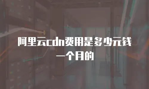 阿里云cdn费用是多少元钱一个月的
