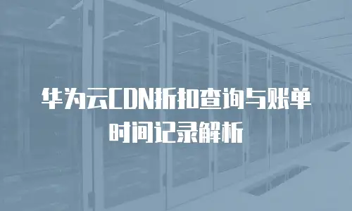华为云CDN折扣查询与账单时间记录解析