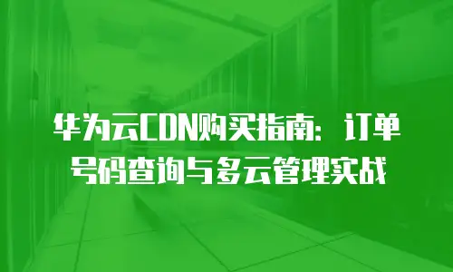 华为云CDN购买指南：订单号码查询与多云管理实战