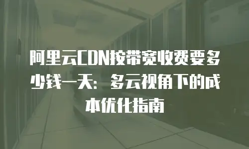 阿里云CDN按带宽收费要多少钱一天：多云视角下的成本优化指南