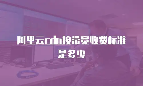 阿里云cdn按带宽收费标准是多少