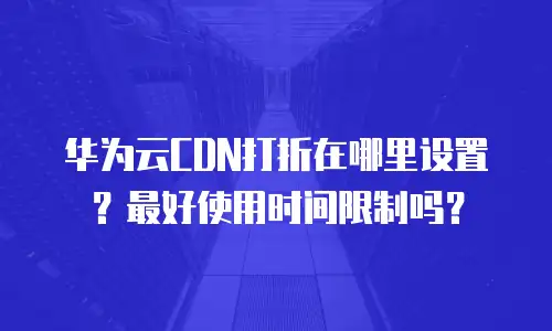华为云CDN打折在哪里设置？最好使用时间限制吗？