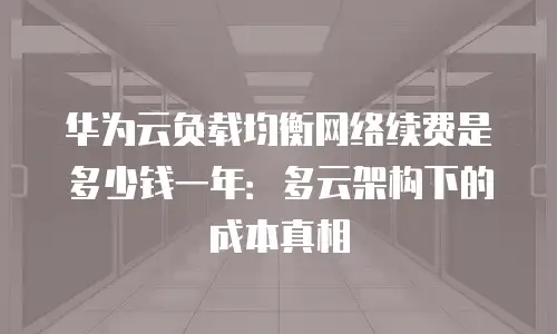 华为云负载均衡网络续费是多少钱一年：多云架构下的成本真相