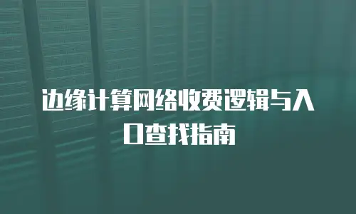 边缘计算网络收费逻辑与入口查找指南