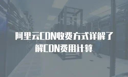 阿里云CDN收费方式详解了解CDN费用计算