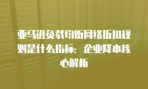 亚马逊负载均衡网络折扣规则是什么指标：企业降本核心解析