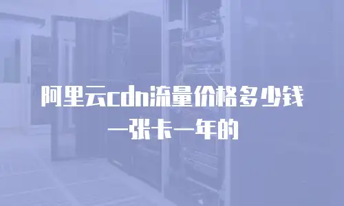 阿里云cdn流量价格多少钱一张卡一年的