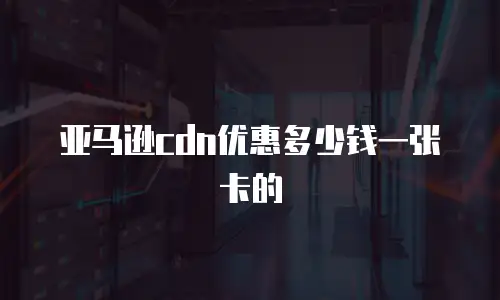 亚马逊cdn优惠多少钱一张卡的