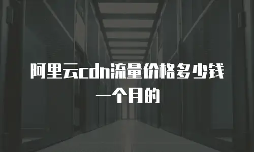 阿里云cdn流量价格多少钱一个月的
