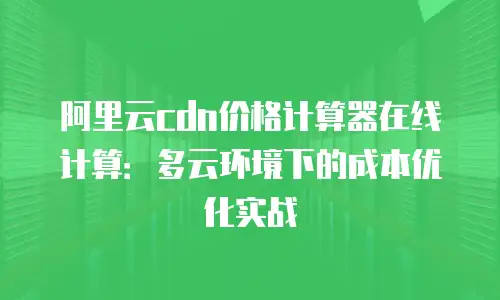 阿里云cdn价格计算器在线计算：多云环境下的成本优化实战