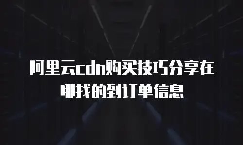 阿里云cdn购买技巧分享在哪找的到订单信息
