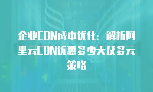 企业CDN成本优化：解析阿里云CDN优惠多少天及多云策略