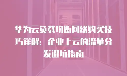 华为云负载均衡网络购买技巧详解：企业上云的流量分发避坑指南