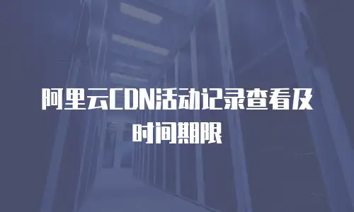 阿里云CDN活动记录查看及时间期限