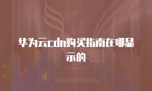 华为云cdn购买指南在哪显示的