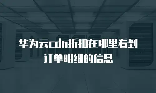 华为云cdn折扣在哪里看到订单明细的信息